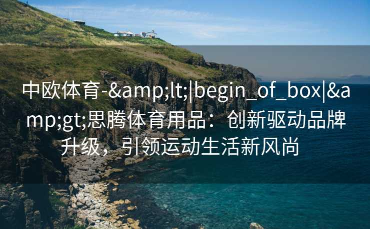 中欧体育-&lt;|begin_of_box|&gt;思腾体育用品：创新驱动品牌升级，引领运动生活新风尚  