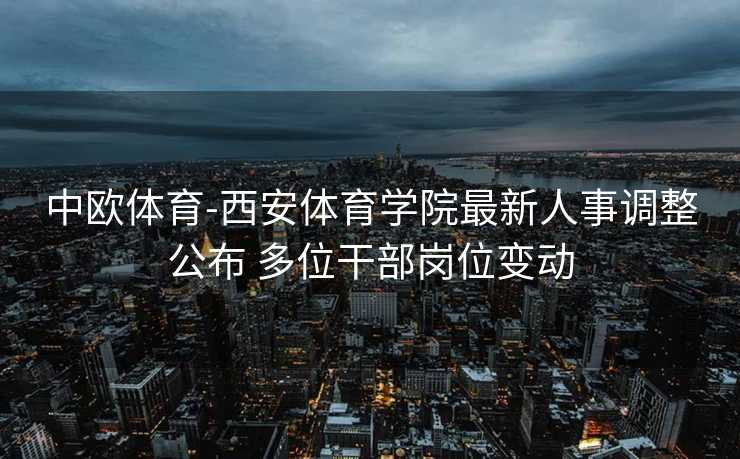 中欧体育-西安体育学院最新人事调整公布 多位干部岗位变动
