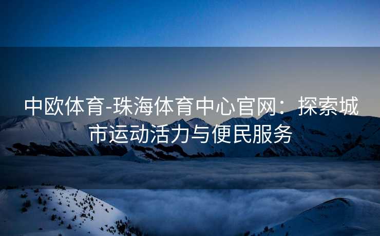 中欧体育-珠海体育中心官网：探索城市运动活力与便民服务