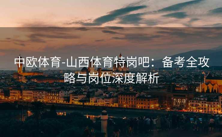 中欧体育-山西体育特岗吧：备考全攻略与岗位深度解析