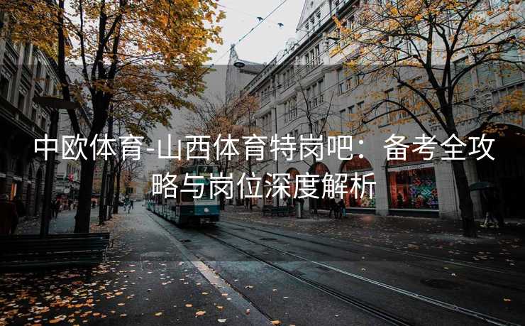 中欧体育-山西体育特岗吧：备考全攻略与岗位深度解析