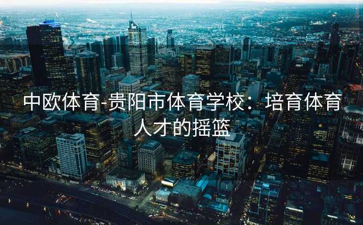 中欧体育-贵阳市体育学校：培育体育人才的摇篮