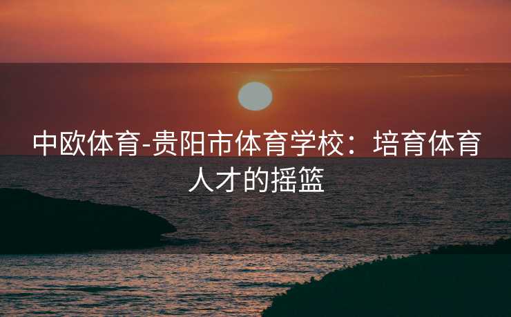 中欧体育-贵阳市体育学校：培育体育人才的摇篮