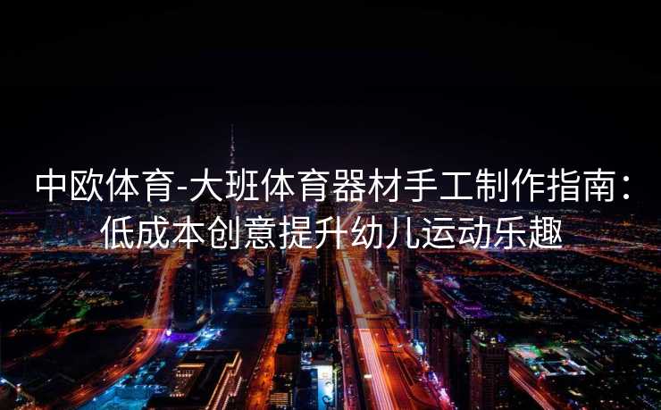 中欧体育-大班体育器材手工制作指南：低成本创意提升幼儿运动乐趣