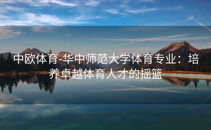 中欧体育-华中师范大学体育专业：培养卓越体育人才的摇篮