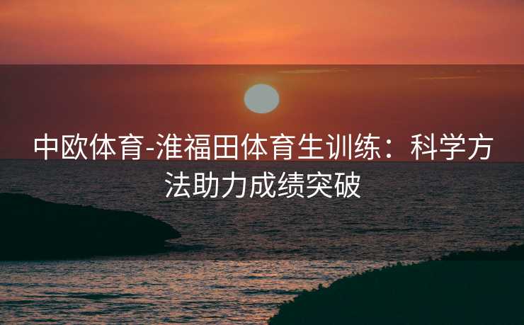 中欧体育-淮福田体育生训练：科学方法助力成绩突破