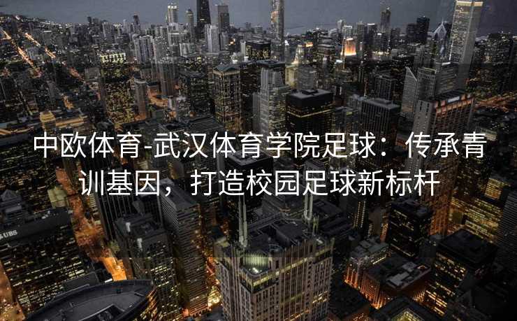 中欧体育-武汉体育学院足球：传承青训基因，打造校园足球新标杆