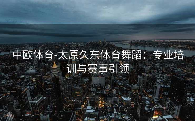 中欧体育-太原久东体育舞蹈：专业培训与赛事引领