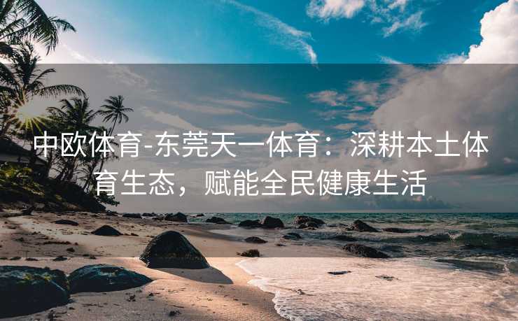 中欧体育-东莞天一体育：深耕本土体育生态，赋能全民健康生活