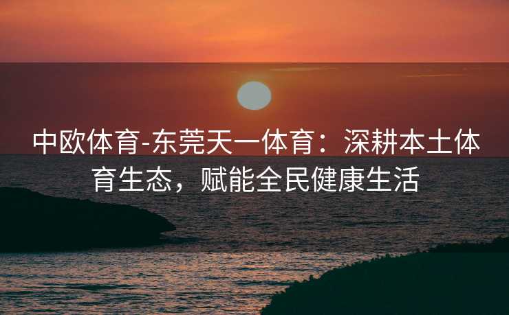 中欧体育-东莞天一体育：深耕本土体育生态，赋能全民健康生活