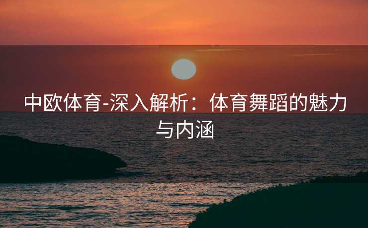 中欧体育-深入解析：体育舞蹈的魅力与内涵
