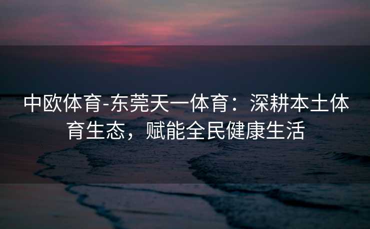 中欧体育-东莞天一体育：深耕本土体育生态，赋能全民健康生活