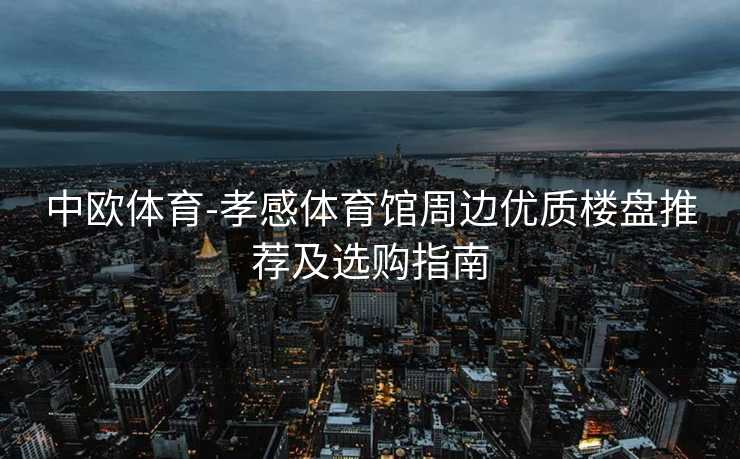 中欧体育-孝感体育馆周边优质楼盘推荐及选购指南