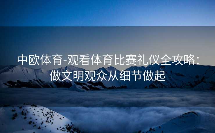 中欧体育-观看体育比赛礼仪全攻略：做文明观众从细节做起