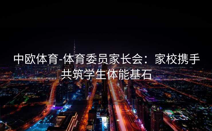 中欧体育-体育委员家长会：家校携手共筑学生体能基石