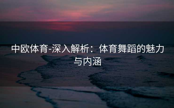 中欧体育-深入解析：体育舞蹈的魅力与内涵