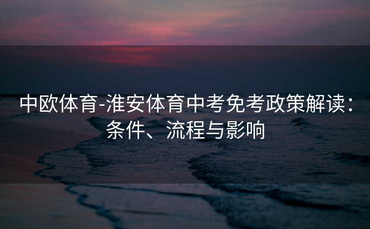 中欧体育-淮安体育中考免考政策解读：条件、流程与影响