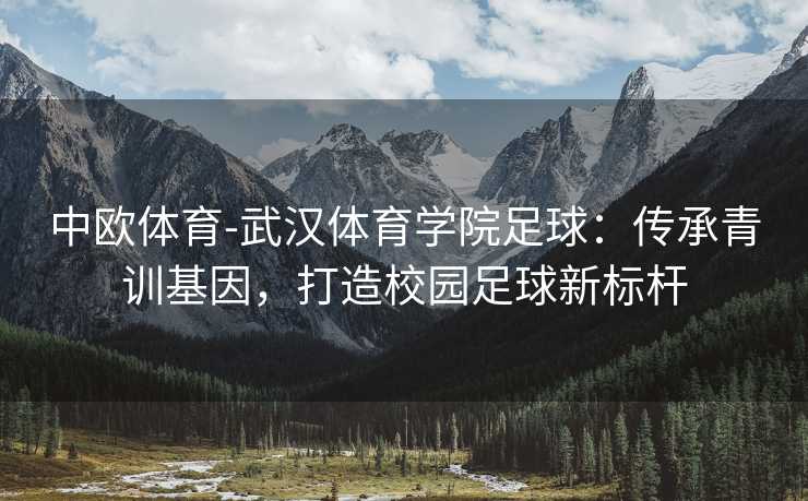 中欧体育-武汉体育学院足球：传承青训基因，打造校园足球新标杆