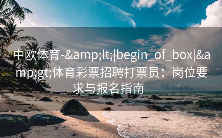 中欧体育-&lt;|begin_of_box|&gt;体育彩票招聘打票员：岗位要求与报名指南  