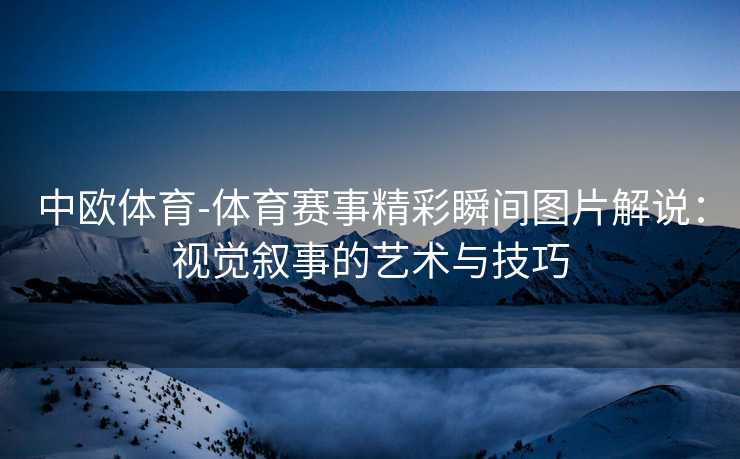 中欧体育-体育赛事精彩瞬间图片解说：视觉叙事的艺术与技巧