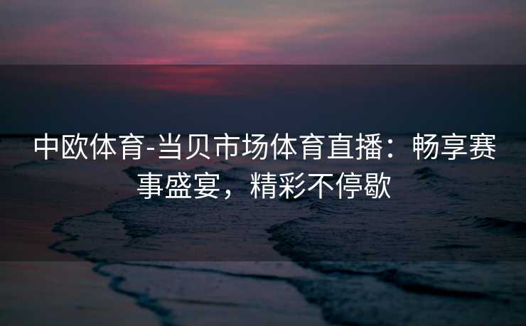 中欧体育-当贝市场体育直播：畅享赛事盛宴，精彩不停歇
