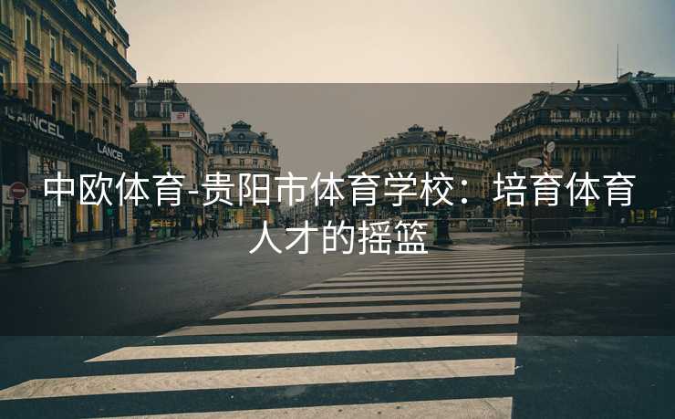 中欧体育-贵阳市体育学校：培育体育人才的摇篮