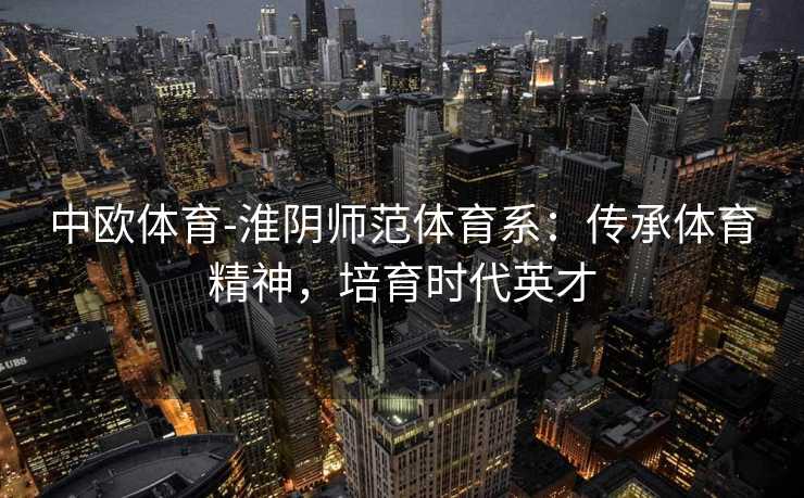 中欧体育-淮阴师范体育系：传承体育精神，培育时代英才
