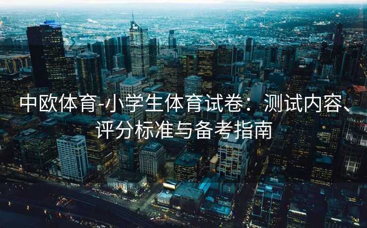 中欧体育-小学生体育试卷：测试内容、评分标准与备考指南