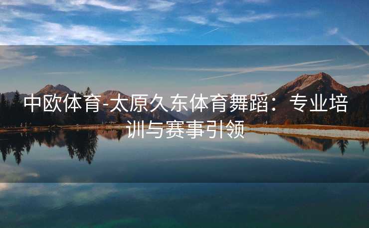 中欧体育-太原久东体育舞蹈：专业培训与赛事引领
