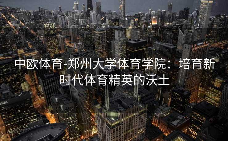 中欧体育-郑州大学体育学院：培育新时代体育精英的沃土