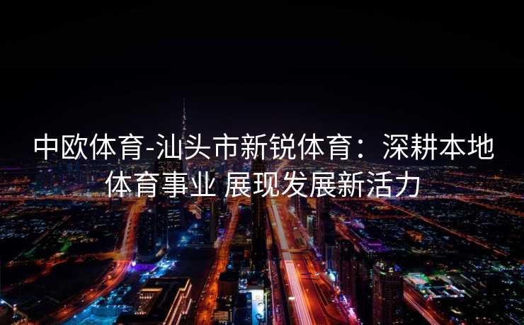 中欧体育-汕头市新锐体育：深耕本地体育事业 展现发展新活力