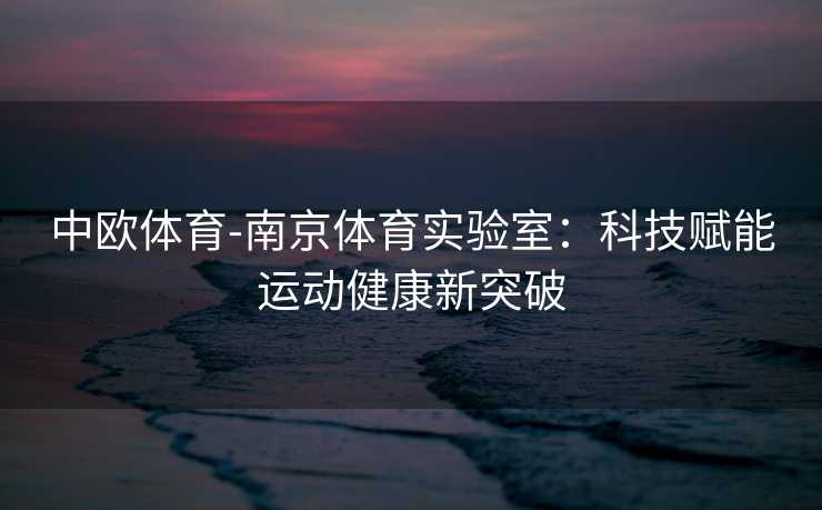 中欧体育-南京体育实验室：科技赋能运动健康新突破