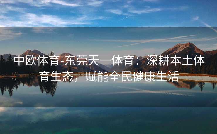 中欧体育-东莞天一体育：深耕本土体育生态，赋能全民健康生活