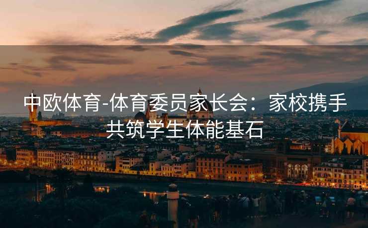 中欧体育-体育委员家长会：家校携手共筑学生体能基石