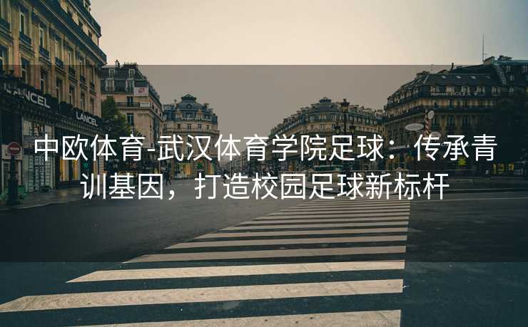 中欧体育-武汉体育学院足球：传承青训基因，打造校园足球新标杆