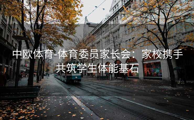 中欧体育-体育委员家长会：家校携手共筑学生体能基石