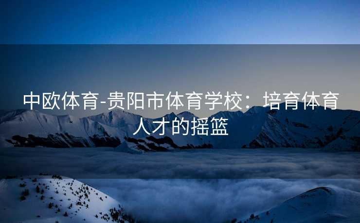 中欧体育-贵阳市体育学校：培育体育人才的摇篮