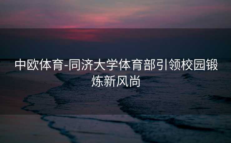 中欧体育-同济大学体育部引领校园锻炼新风尚