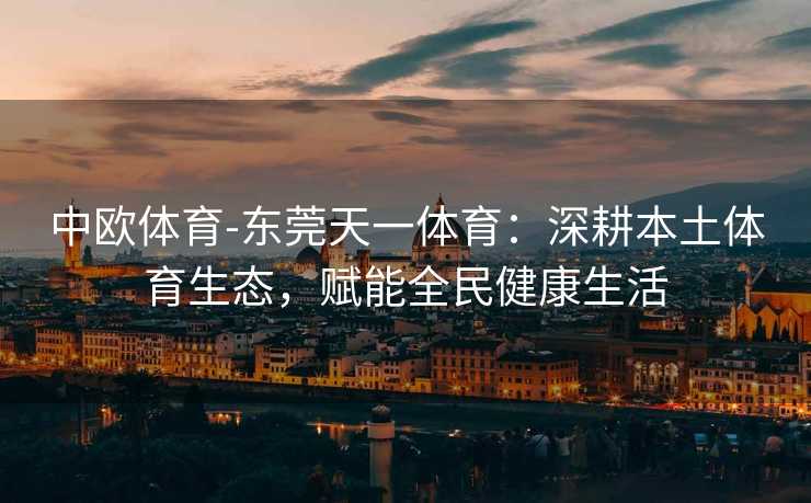 中欧体育-东莞天一体育：深耕本土体育生态，赋能全民健康生活