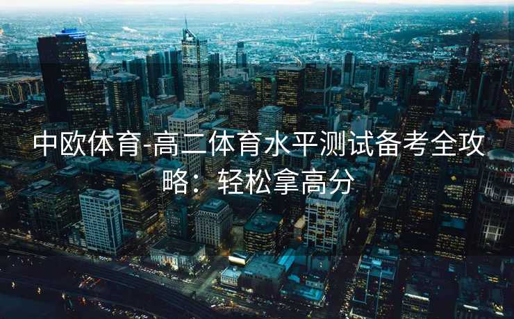 中欧体育-高二体育水平测试备考全攻略：轻松拿高分