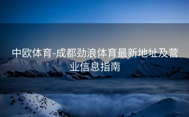 中欧体育-成都劲浪体育最新地址及营业信息指南