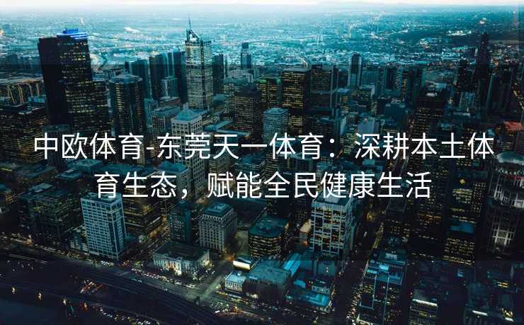 中欧体育-东莞天一体育：深耕本土体育生态，赋能全民健康生活