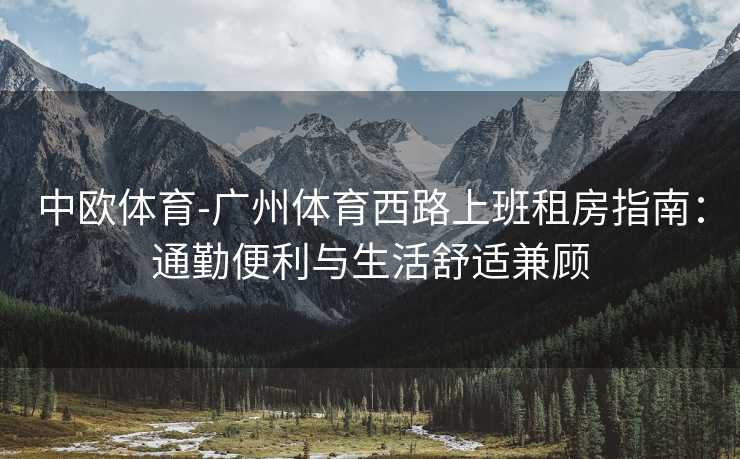 中欧体育-广州体育西路上班租房指南：通勤便利与生活舒适兼顾