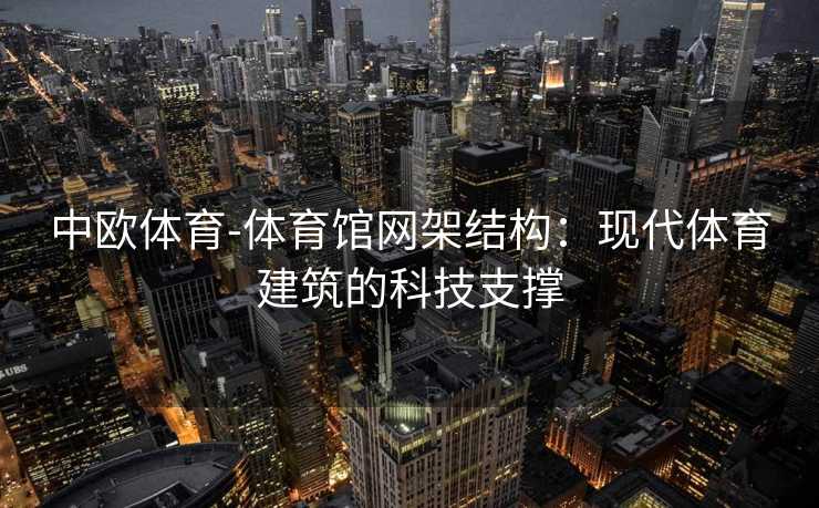 中欧体育-体育馆网架结构：现代体育建筑的科技支撑