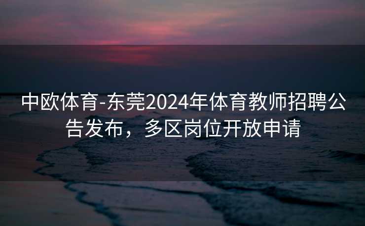 中欧体育-东莞2024年体育教师招聘公告发布，多区岗位开放申请