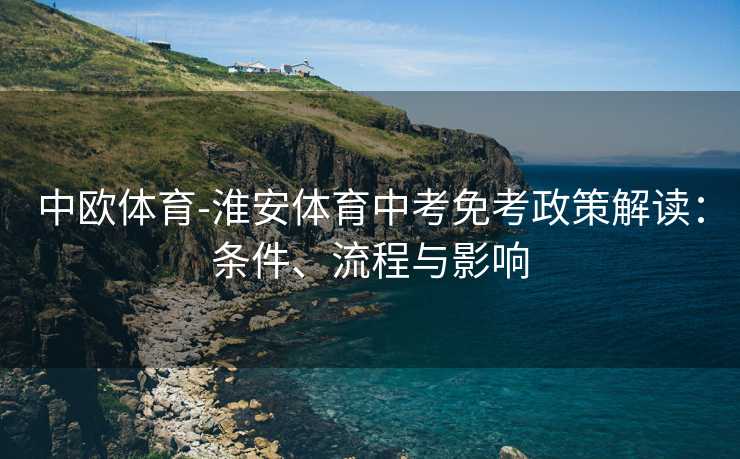 中欧体育-淮安体育中考免考政策解读：条件、流程与影响