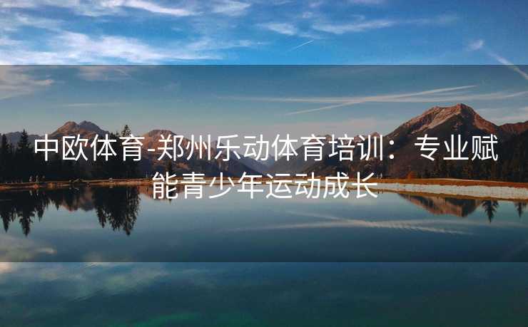 中欧体育-郑州乐动体育培训：专业赋能青少年运动成长