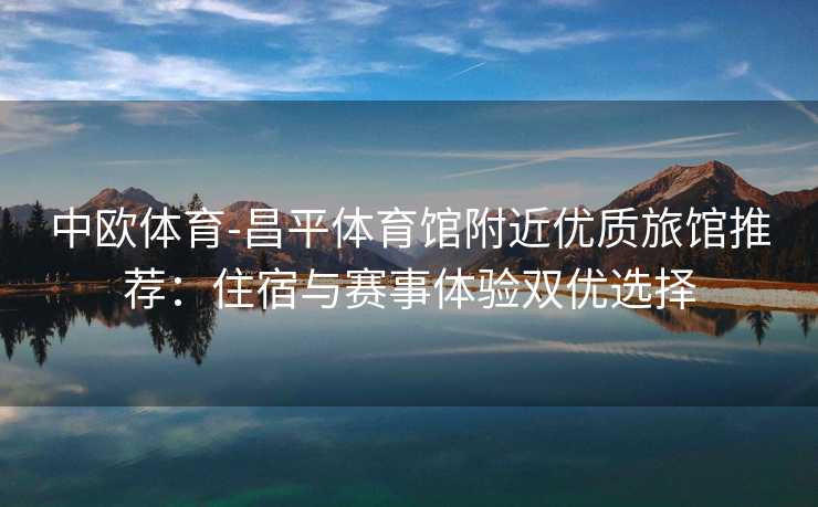 中欧体育-昌平体育馆附近优质旅馆推荐：住宿与赛事体验双优选择