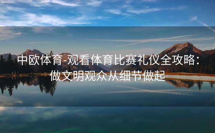 中欧体育-观看体育比赛礼仪全攻略：做文明观众从细节做起