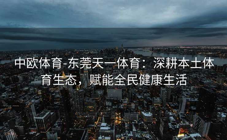 中欧体育-东莞天一体育：深耕本土体育生态，赋能全民健康生活